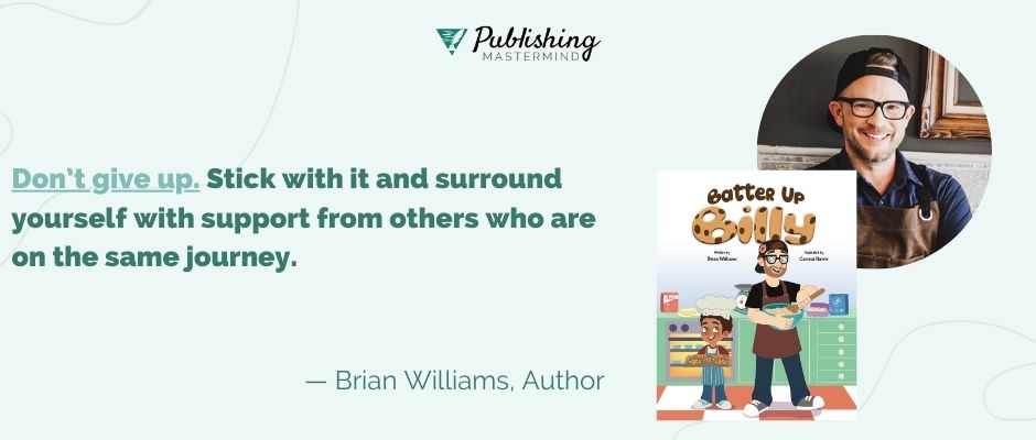 writing advice from brian williams: Don’t give up. Stick with it and surround yourself with support from others who are on the same journey.